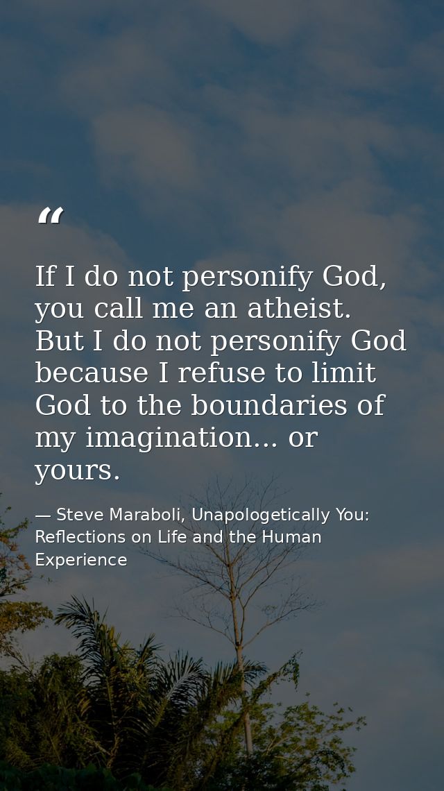 If I do not personify God, you call me an atheist. But I do not personify God because I refuse to limit God to the bound — Steve Maraboli, Unapologetically You: Reflections on Life and the Human Experience