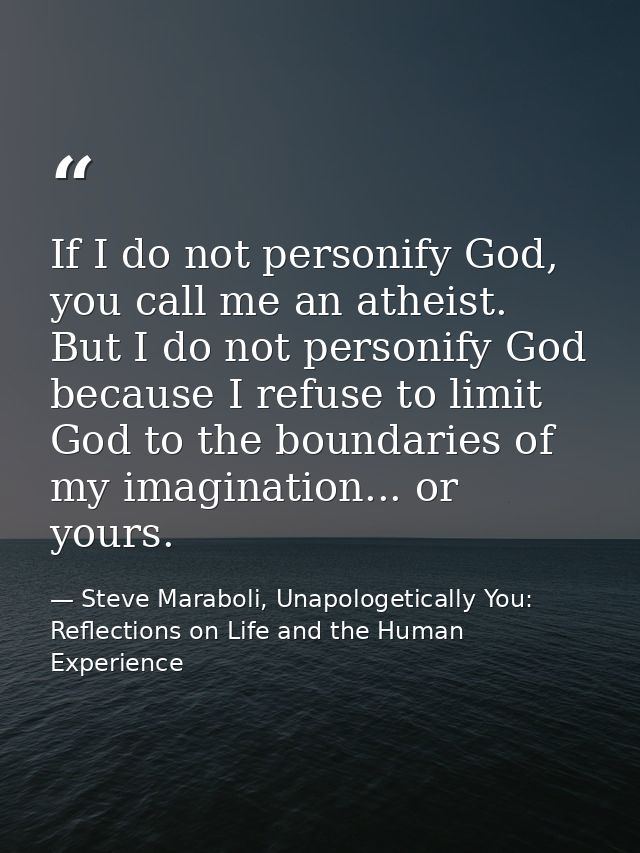 If I do not personify God, you call me an atheist. But I do not personify God because I refuse to limit God to the bound — Steve Maraboli, Unapologetically You: Reflections on Life and the Human Experience