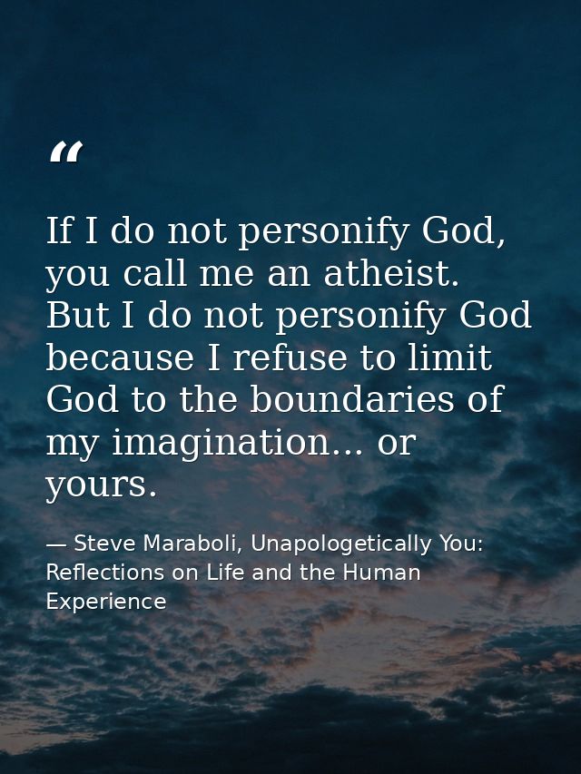 If I do not personify God, you call me an atheist. But I do not personify God because I refuse to limit God to the bound — Steve Maraboli, Unapologetically You: Reflections on Life and the Human Experience
