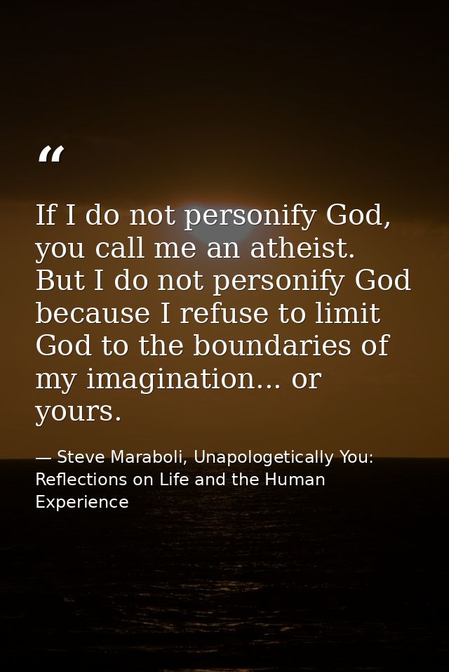 If I do not personify God, you call me an atheist. But I do not personify God because I refuse to limit God to the bound — Steve Maraboli, Unapologetically You: Reflections on Life and the Human Experience
