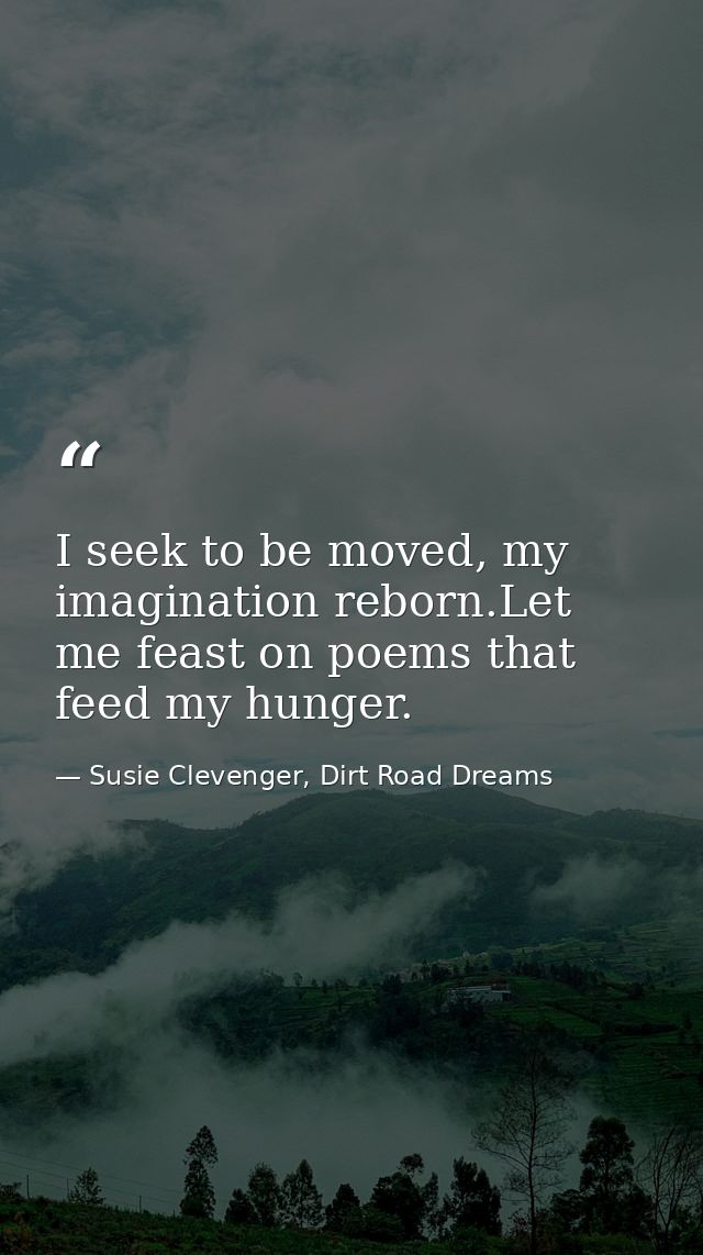 I seek to be moved, my imagination reborn.Let me feast on poems that feed my hunger. — Susie Clevenger, Dirt Road Dreams