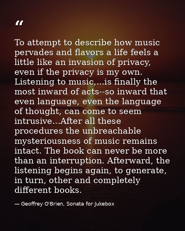 To attempt to describe how music pervades and flavors a life feels a little like an invasion of privacy, even if the pri — Geoffrey O'Brien, Sonata for Jukebox