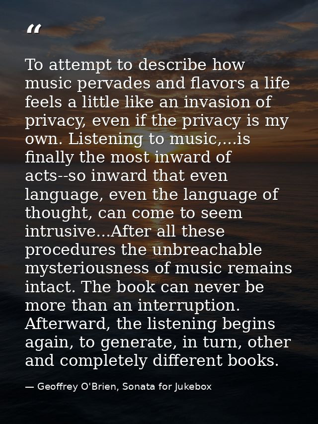 To attempt to describe how music pervades and flavors a life feels a little like an invasion of privacy, even if the pri — Geoffrey O'Brien, Sonata for Jukebox