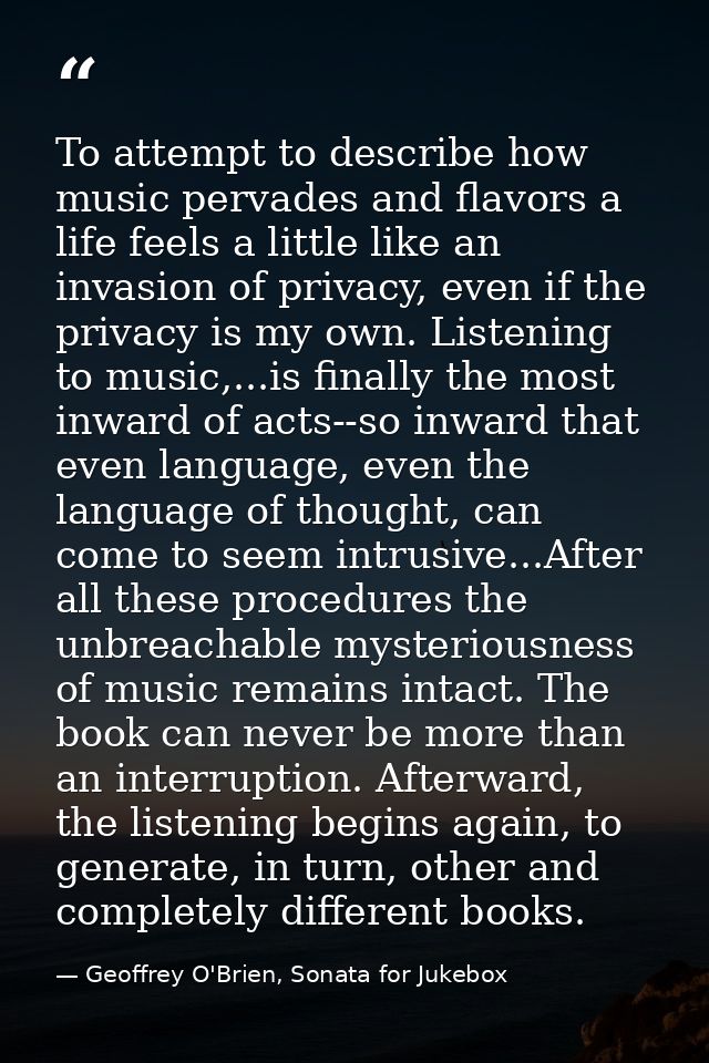To attempt to describe how music pervades and flavors a life feels a little like an invasion of privacy, even if the pri — Geoffrey O'Brien, Sonata for Jukebox