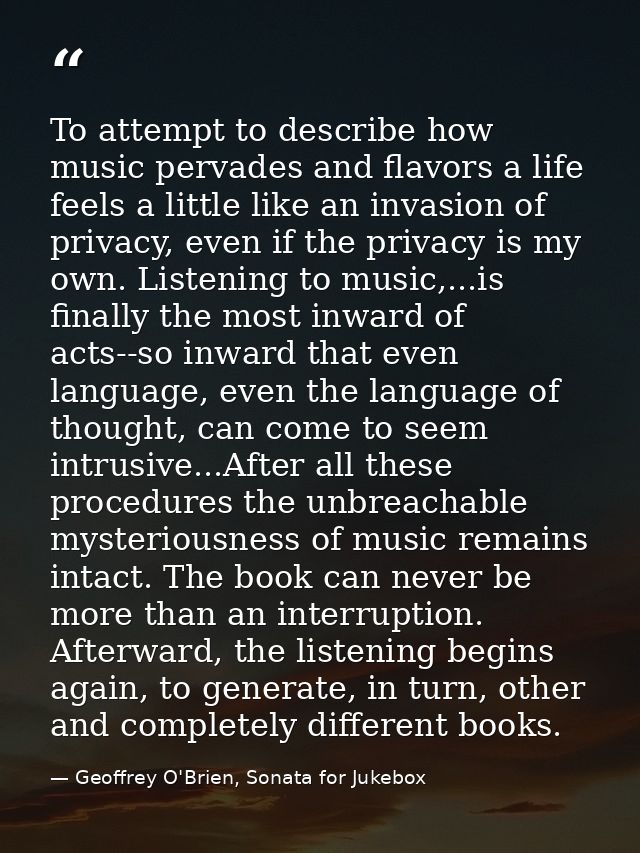 To attempt to describe how music pervades and flavors a life feels a little like an invasion of privacy, even if the pri — Geoffrey O'Brien, Sonata for Jukebox