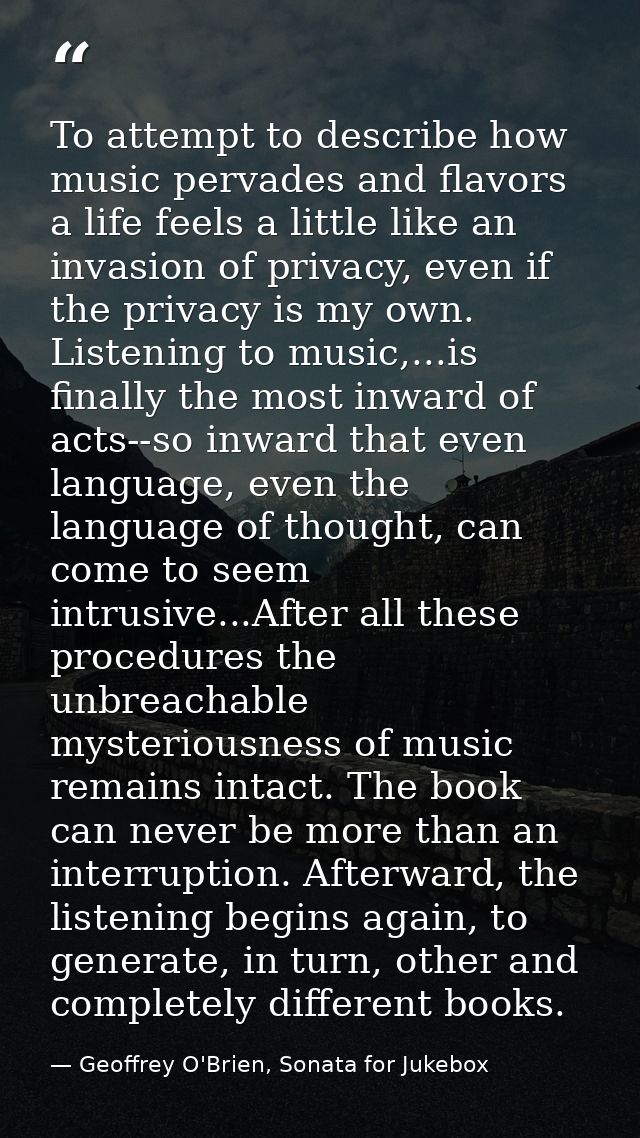 To attempt to describe how music pervades and flavors a life feels a little like an invasion of privacy, even if the pri — Geoffrey O'Brien, Sonata for Jukebox