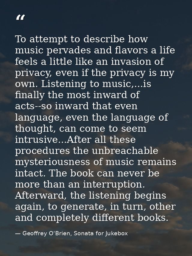 To attempt to describe how music pervades and flavors a life feels a little like an invasion of privacy, even if the pri — Geoffrey O'Brien, Sonata for Jukebox