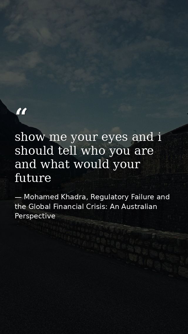 show me your eyes and i should tell who you are and what would your future — Mohamed Khadra, Regulatory Failure and the Global Financial Crisis: An Australian Perspective