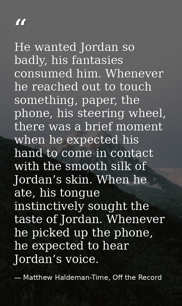He wanted Jordan so badly, his fantasies consumed him. Whenever he reached out to touch something, paper, the phone, his — Matthew Haldeman-Time, Off the Record