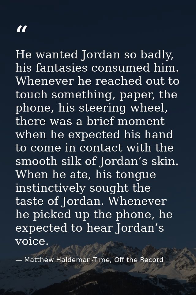 He wanted Jordan so badly, his fantasies consumed him. Whenever he reached out to touch something, paper, the phone, his — Matthew Haldeman-Time, Off the Record