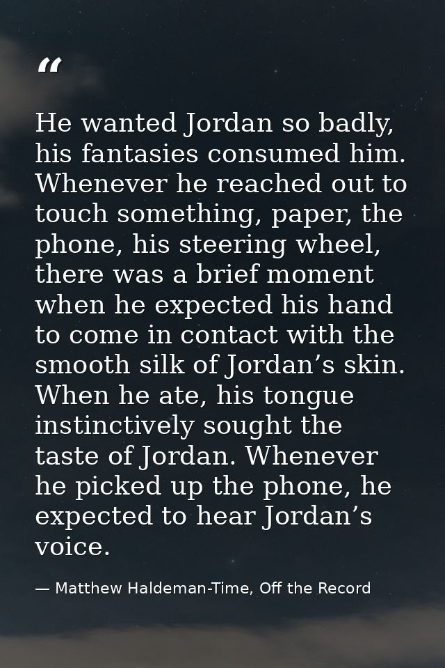 He wanted Jordan so badly, his fantasies consumed him. Whenever he reached out to touch something, paper, the phone, his — Matthew Haldeman-Time, Off the Record