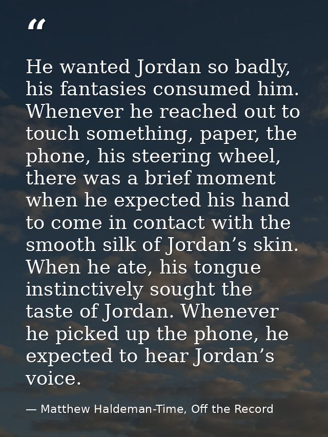 He wanted Jordan so badly, his fantasies consumed him. Whenever he reached out to touch something, paper, the phone, his — Matthew Haldeman-Time, Off the Record
