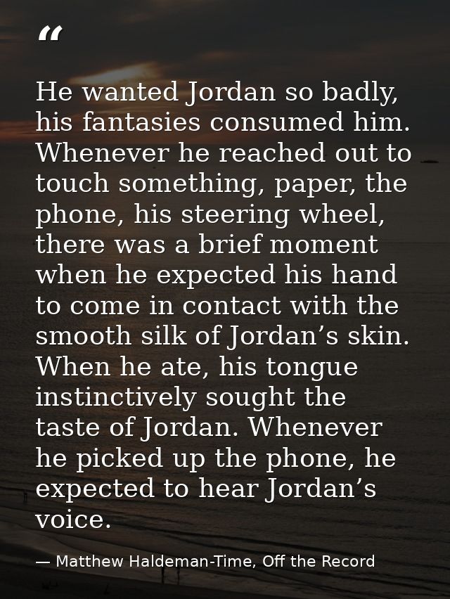 He wanted Jordan so badly, his fantasies consumed him. Whenever he reached out to touch something, paper, the phone, his — Matthew Haldeman-Time, Off the Record