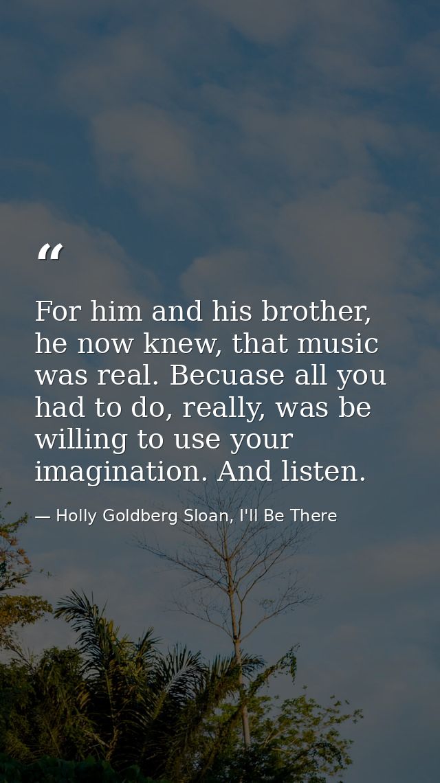 For him and his brother, he now knew, that music was real. Becuase all you had to do, really, was be willing to use your — Holly Goldberg Sloan, I'll Be There