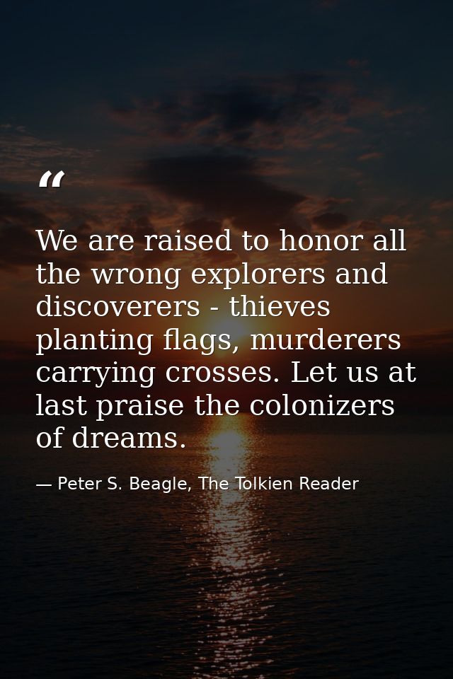We are raised to honor all the wrong explorers and discoverers - thieves planting flags, murderers carrying crosses. Let — Peter S. Beagle, The Tolkien Reader