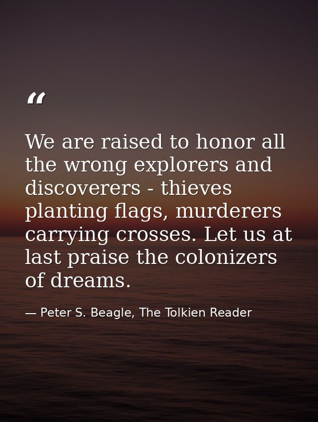 We are raised to honor all the wrong explorers and discoverers - thieves planting flags, murderers carrying crosses. Let — Peter S. Beagle, The Tolkien Reader