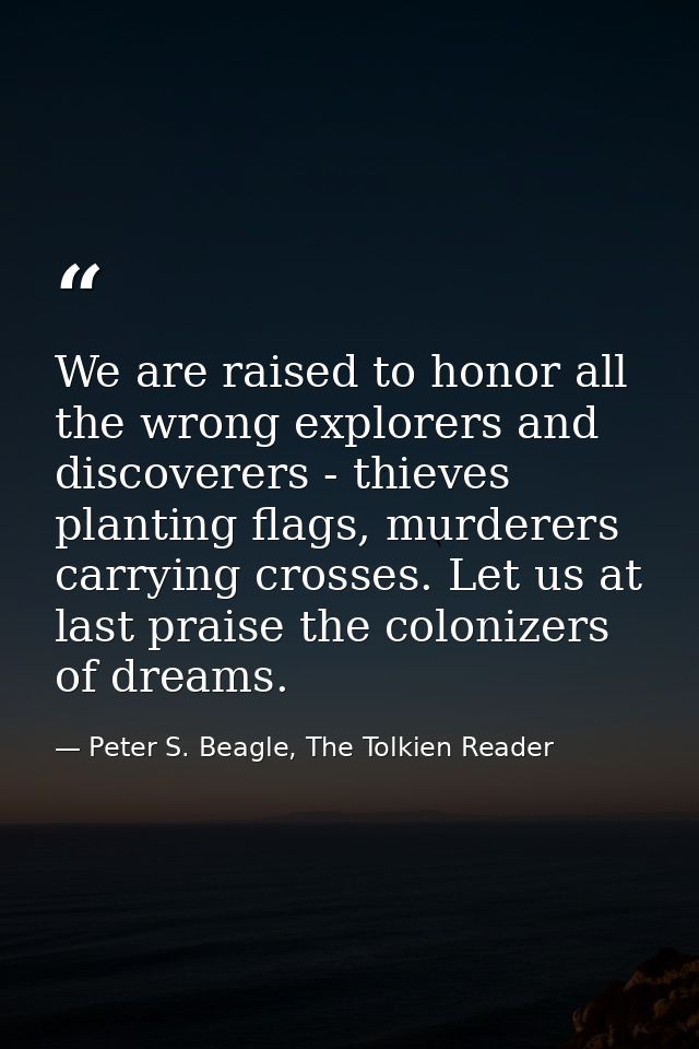 We are raised to honor all the wrong explorers and discoverers - thieves planting flags, murderers carrying crosses. Let — Peter S. Beagle, The Tolkien Reader