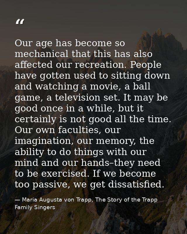 Our age has become so mechanical that this has also affected our recreation. People have gotten used to sitting down and — Maria Augusta von Trapp, The Story of the Trapp Family Singers