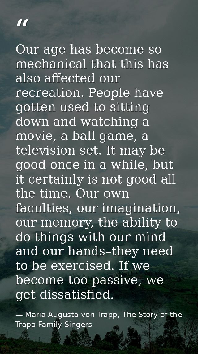 Our age has become so mechanical that this has also affected our recreation. People have gotten used to sitting down and — Maria Augusta von Trapp, The Story of the Trapp Family Singers