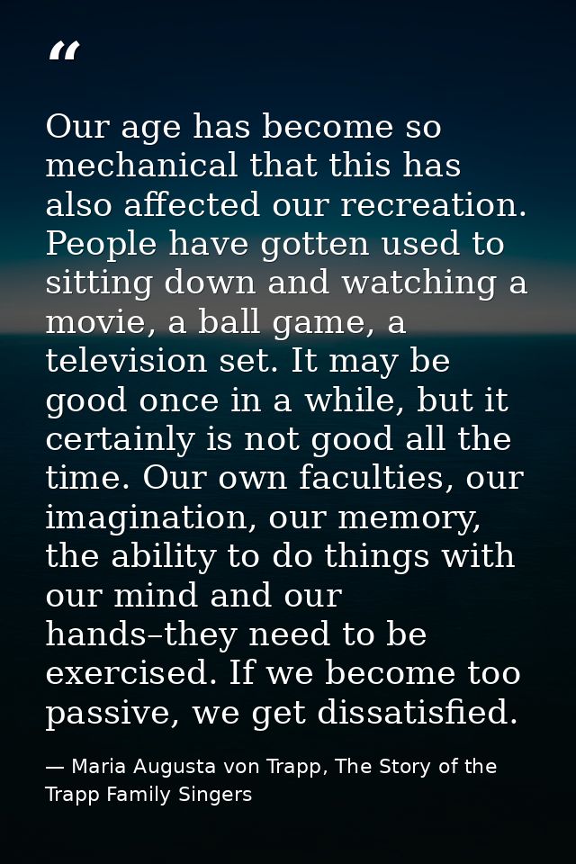 Our age has become so mechanical that this has also affected our recreation. People have gotten used to sitting down and — Maria Augusta von Trapp, The Story of the Trapp Family Singers