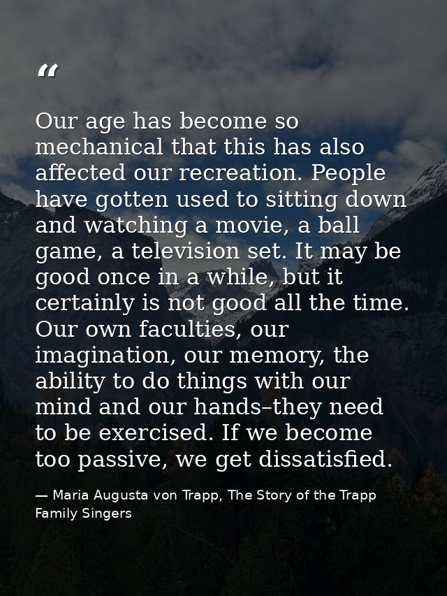 Our age has become so mechanical that this has also affected our recreation. People have gotten used to sitting down and — Maria Augusta von Trapp, The Story of the Trapp Family Singers