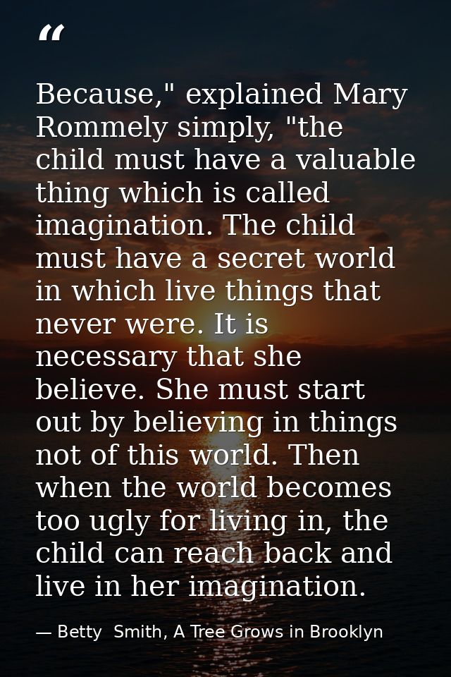 Because," explained Mary Rommely simply, "the child must have a valuable thing which is called imagination. The child mu — Betty  Smith, A Tree Grows in Brooklyn