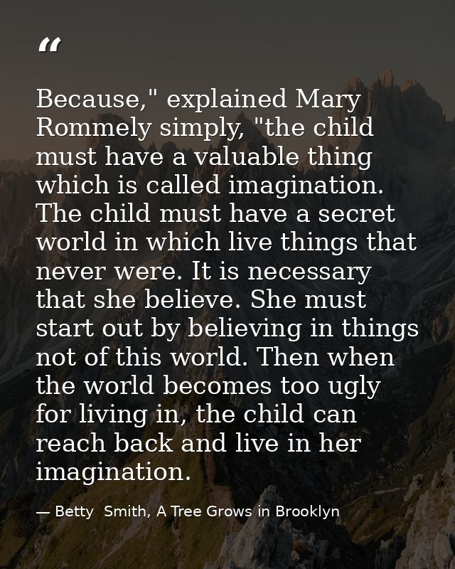 Because," explained Mary Rommely simply, "the child must have a valuable thing which is called imagination. The child mu — Betty  Smith, A Tree Grows in Brooklyn