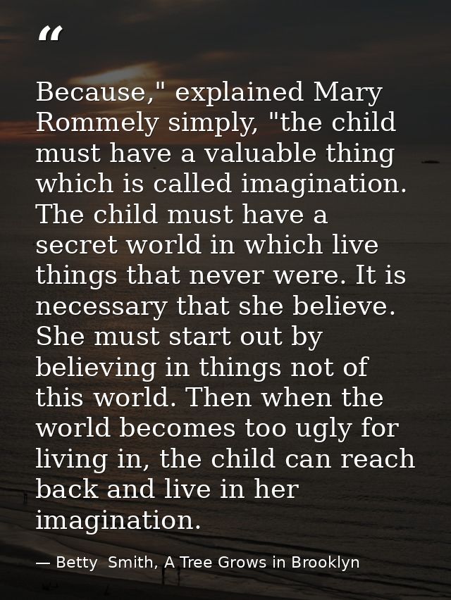 Because," explained Mary Rommely simply, "the child must have a valuable thing which is called imagination. The child mu — Betty  Smith, A Tree Grows in Brooklyn