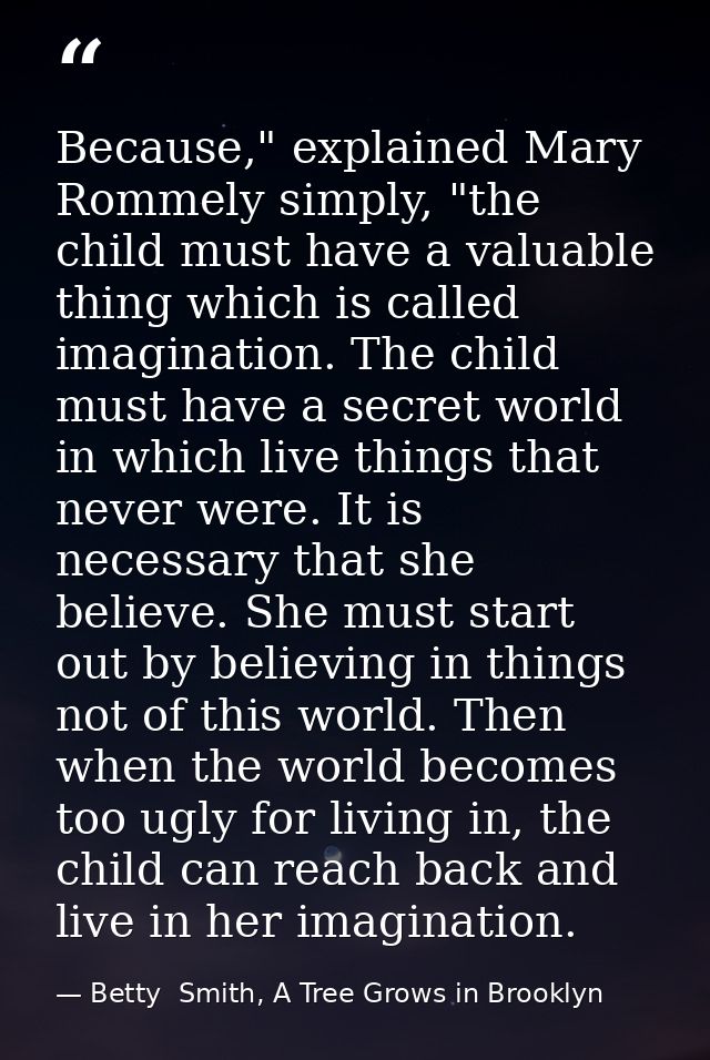 Because," explained Mary Rommely simply, "the child must have a valuable thing which is called imagination. The child mu — Betty  Smith, A Tree Grows in Brooklyn