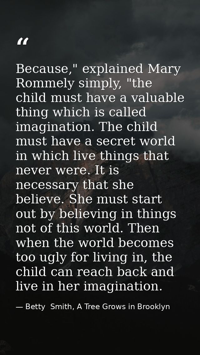 Because," explained Mary Rommely simply, "the child must have a valuable thing which is called imagination. The child mu — Betty  Smith, A Tree Grows in Brooklyn