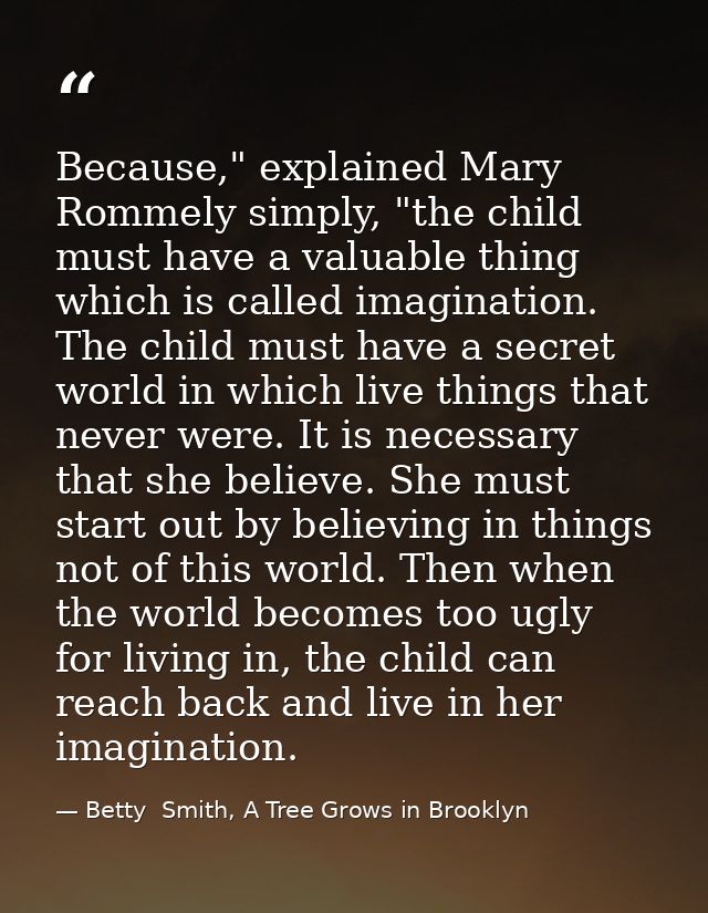 Because," explained Mary Rommely simply, "the child must have a valuable thing which is called imagination. The child mu — Betty  Smith, A Tree Grows in Brooklyn