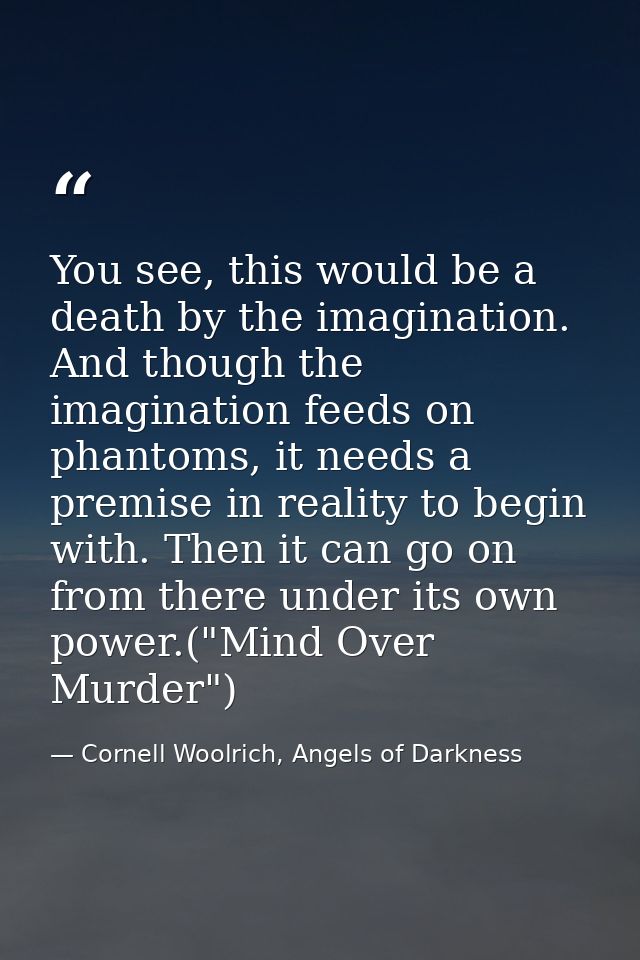 You see, this would be a death by the imagination. And though the imagination feeds on phantoms, it needs a premise in r — Cornell Woolrich, Angels of Darkness