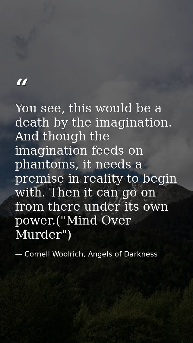 You see, this would be a death by the imagination. And though the imagination feeds on phantoms, it needs a premise in r — Cornell Woolrich, Angels of Darkness