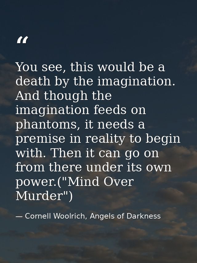 You see, this would be a death by the imagination. And though the imagination feeds on phantoms, it needs a premise in r — Cornell Woolrich, Angels of Darkness