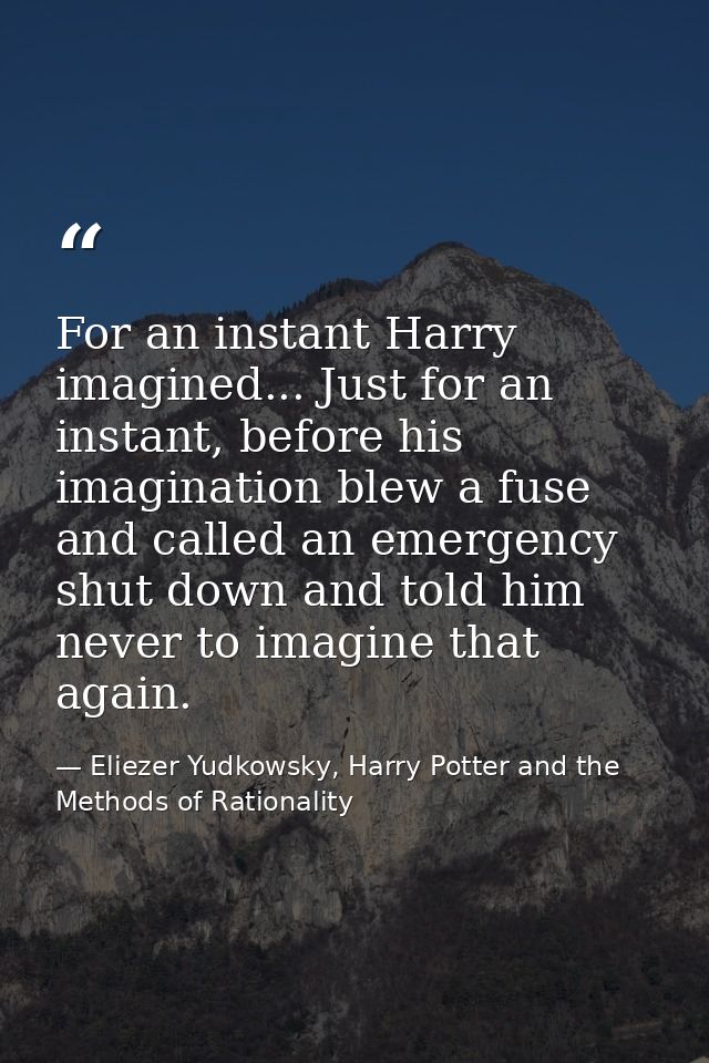 For an instant Harry imagined... Just for an instant, before his imagination blew a fuse and called an emergency shut do — Eliezer Yudkowsky, Harry Potter and the Methods of Rationality