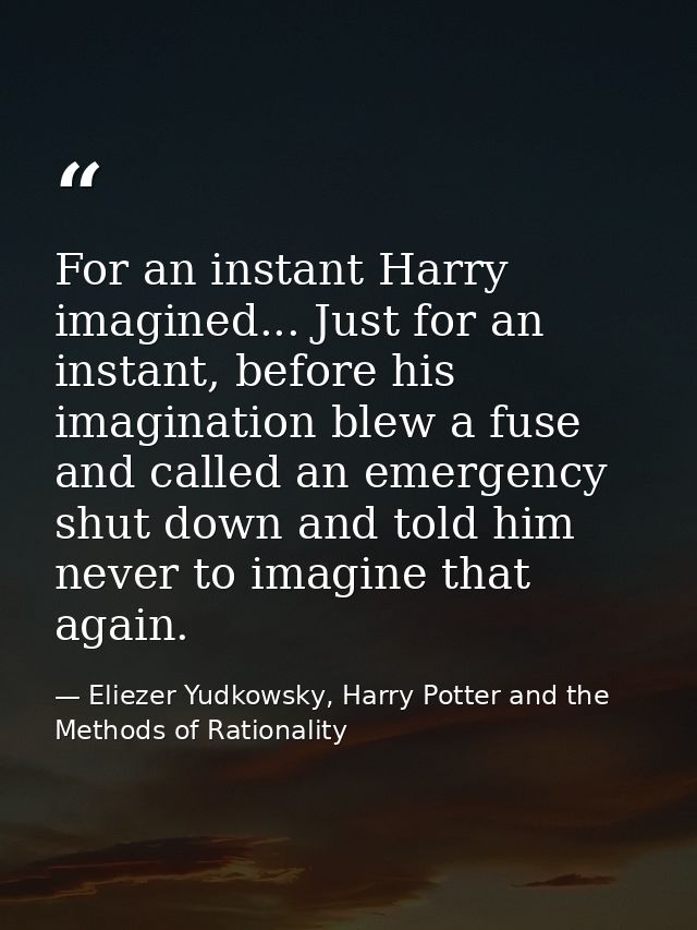 For an instant Harry imagined... Just for an instant, before his imagination blew a fuse and called an emergency shut do — Eliezer Yudkowsky, Harry Potter and the Methods of Rationality
