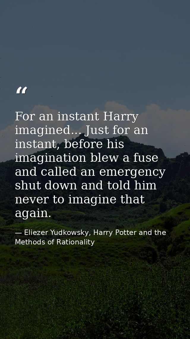 For an instant Harry imagined... Just for an instant, before his imagination blew a fuse and called an emergency shut do — Eliezer Yudkowsky, Harry Potter and the Methods of Rationality