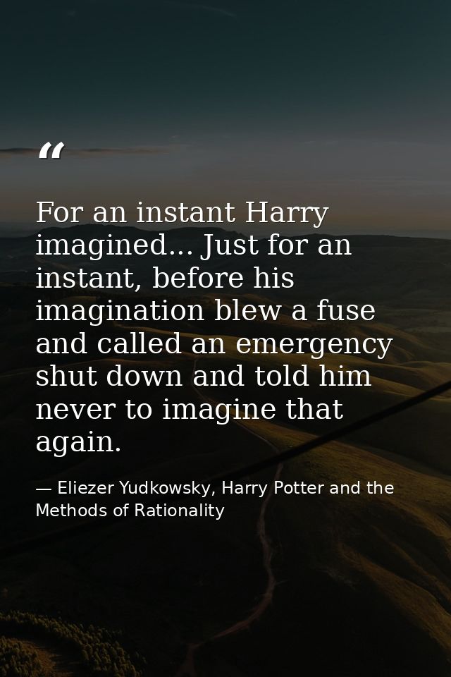 For an instant Harry imagined... Just for an instant, before his imagination blew a fuse and called an emergency shut do — Eliezer Yudkowsky, Harry Potter and the Methods of Rationality