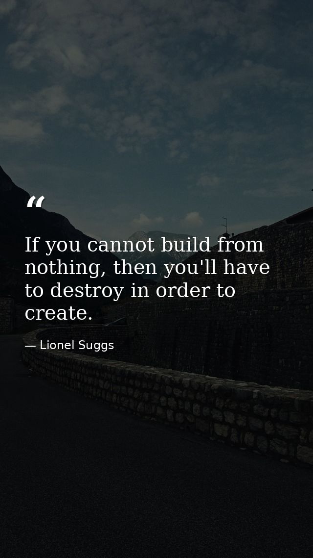 If you cannot build from nothing, then you'll have to destroy in order to create. — Lionel Suggs
