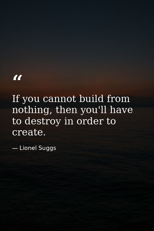 If you cannot build from nothing, then you'll have to destroy in order to create. — Lionel Suggs