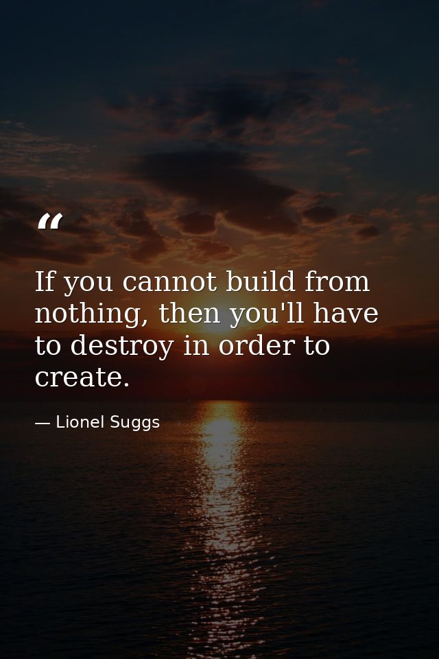 If you cannot build from nothing, then you'll have to destroy in order to create. — Lionel Suggs