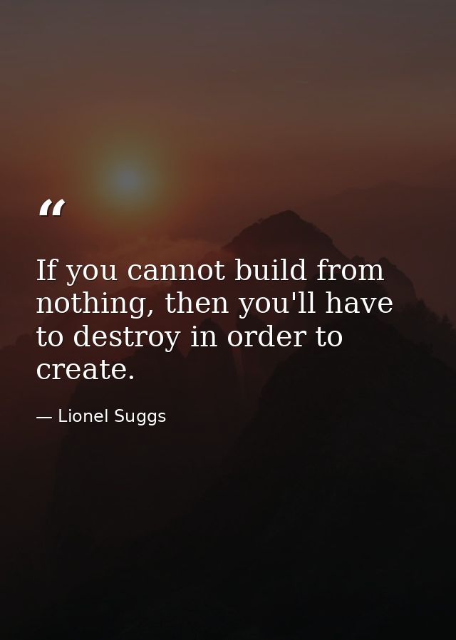 If you cannot build from nothing, then you'll have to destroy in order to create. — Lionel Suggs
