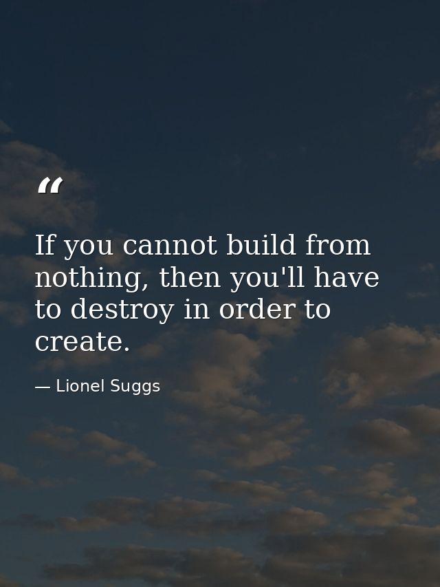 If you cannot build from nothing, then you'll have to destroy in order to create. — Lionel Suggs