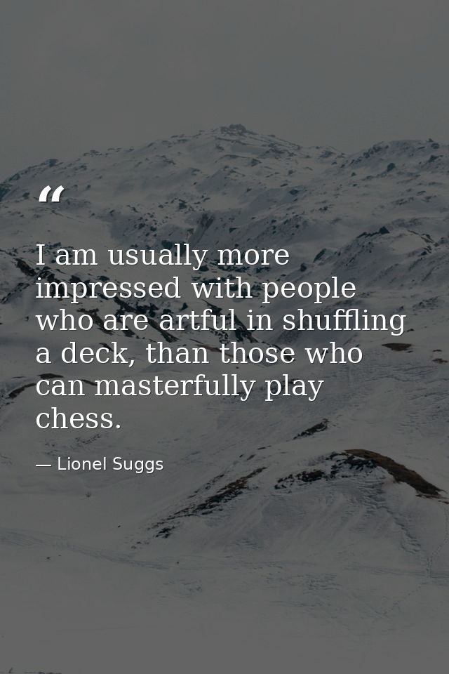 I am usually more impressed with people who are artful in shuffling a deck, than those who can masterfully play chess. — Lionel Suggs