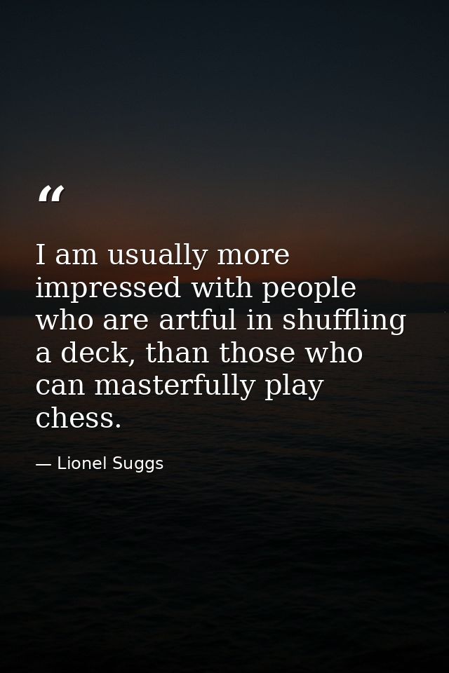 I am usually more impressed with people who are artful in shuffling a deck, than those who can masterfully play chess. — Lionel Suggs