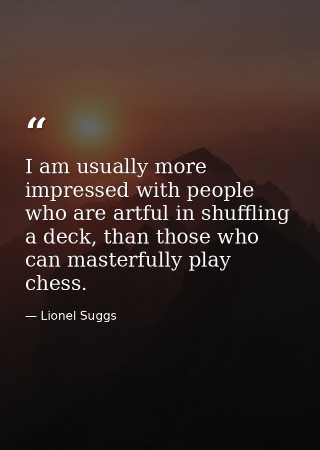 I am usually more impressed with people who are artful in shuffling a deck, than those who can masterfully play chess. — Lionel Suggs