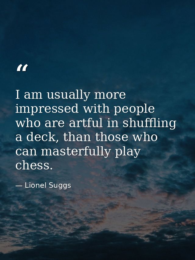 I am usually more impressed with people who are artful in shuffling a deck, than those who can masterfully play chess. — Lionel Suggs