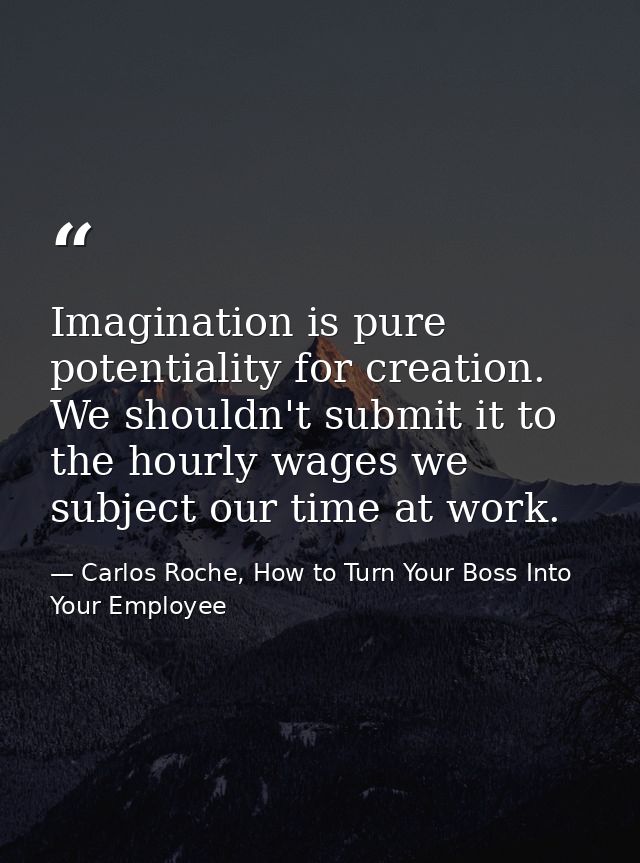 Imagination is pure potentiality for creation. We shouldn't submit it to the hourly wages we subject our time at work. — Carlos Roche, How to Turn Your Boss Into Your Employee