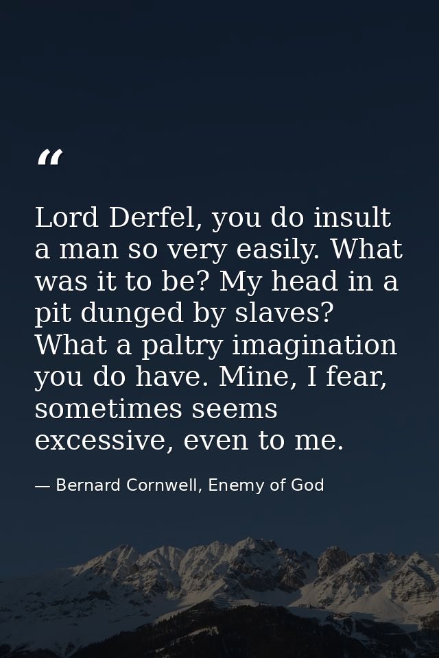 Lord Derfel, you do insult a man so very easily. What was it to be? My head in a pit dunged by slaves? What a paltry ima — Bernard Cornwell, Enemy of God