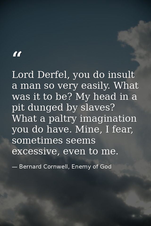 Lord Derfel, you do insult a man so very easily. What was it to be? My head in a pit dunged by slaves? What a paltry ima — Bernard Cornwell, Enemy of God